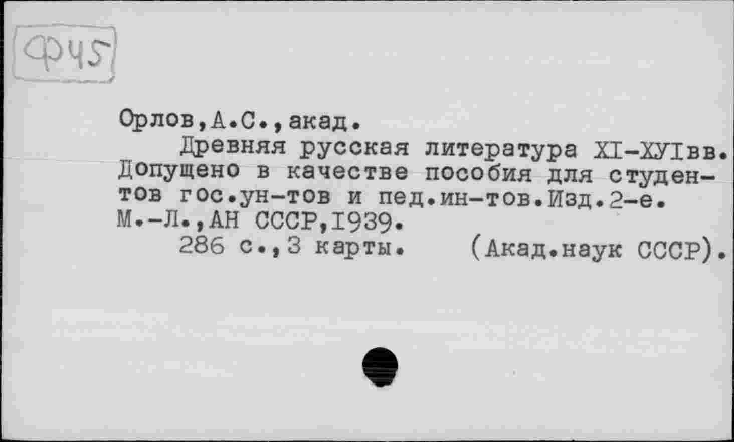 ﻿Орлов,А.С.,акад.
Древняя русская литература ХІ-ХУІвв Допущено в качестве пособия для студентов гос.ун-тов и пед.ин-тов.Изд.2-е. М.-Л.,АН СССР,1939.
286 с.,3 карты. (Акад.наук СССР)